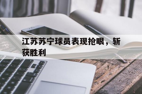 江苏苏宁球员表现抢眼，斩获胜利