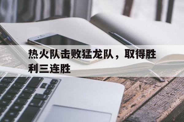 热火队击败猛龙队，取得胜利三连胜